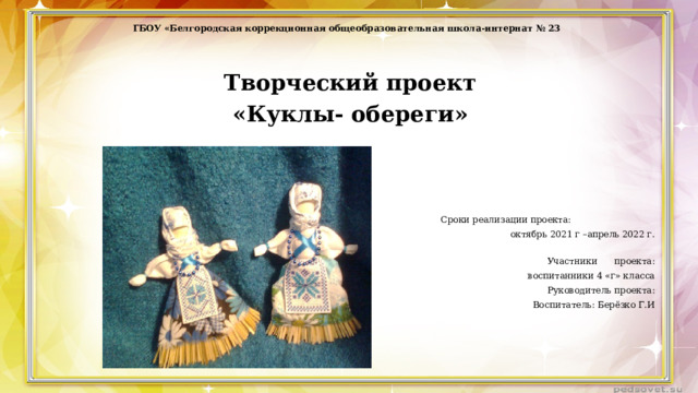 ГБОУ «Белгородская коррекционная общеобразовательная школа-интернат № 23     Творческий проект  «Куклы- обереги»     Сроки реализации проекта:   октябрь 2021 г –апрель 2022 г.    Участники проекта:  воспитанники 4 «г» класса  Руководитель проекта:  Воспитатель: Берёзко Г.И     