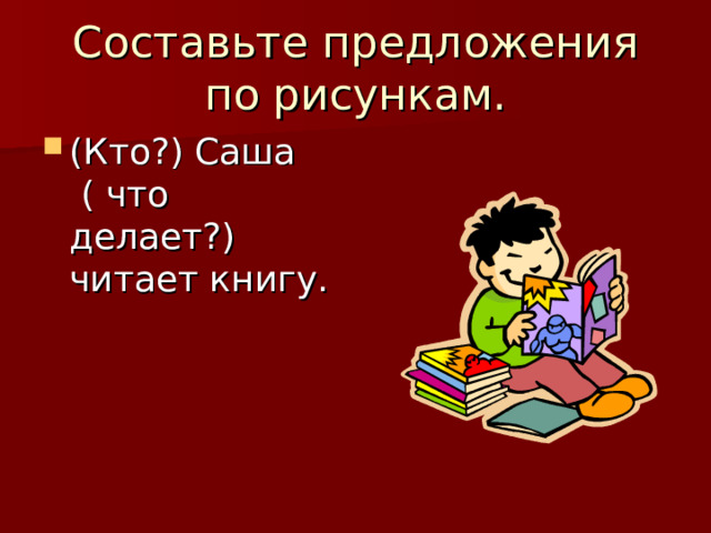 Составьте предложения по рисункам. (Кто?) Саша ( что делает?) читает книгу. 