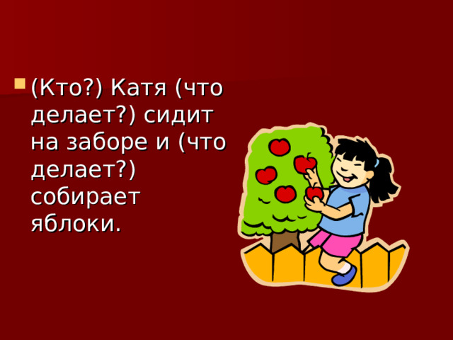 (Кто?) Катя (что делает?) сидит на заборе и (что делает?) собирает яблоки. 