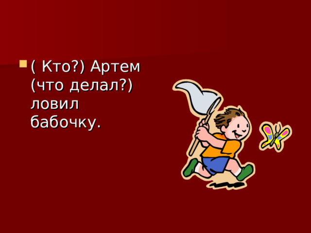 ( Кто?) Артем (что делал?) ловил бабочку. 