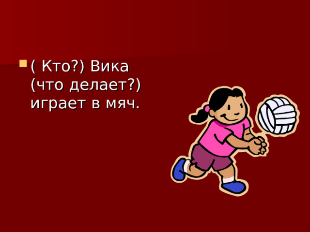 ( Кто?) Вика (что делает?) играет в мяч. 