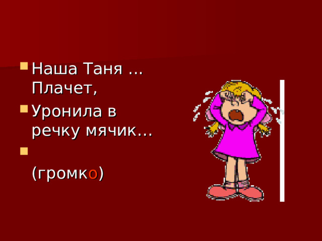 Наша Таня ... Плачет, Уронила в речку мячик…  (громк о ) 