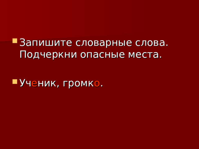 Запишите словарные слова. Подчеркни опасные места.  Уч е ник, громк о . 