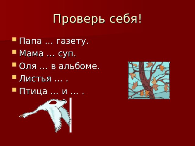 Проверь себя! Папа … газету. Мама … суп. Оля … в альбоме. Листья … . Птица … и … . 