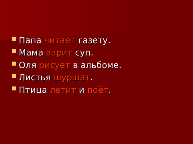 Папа читает газету. Мама варит суп. Оля рисует в альбоме. Листья шуршат . Птица летит и поёт .  