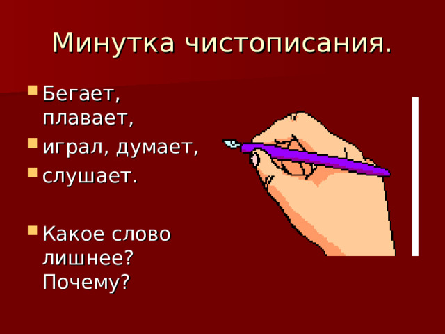 Минутка чистописания. Бегает, плавает, играл, думает, слушает.  Какое слово лишнее? Почему? 