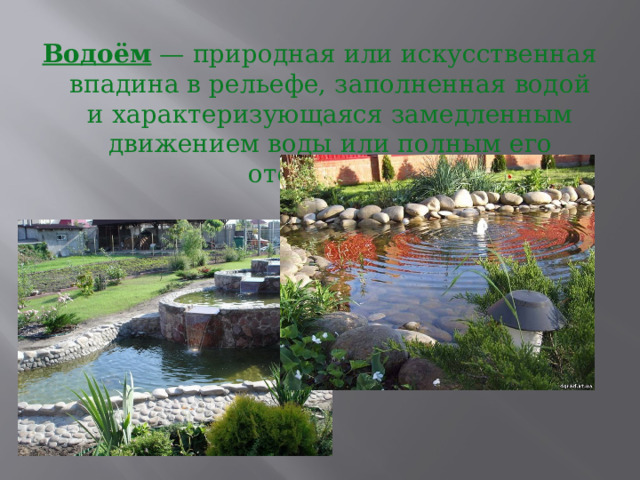 Водоём  — природная или искусственная впадина в рельефе, заполненная водой и характеризующаяся замедленным движением воды или полным его отсутствием   