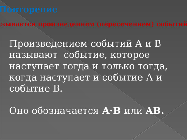 Повторение Что называется произведением (пересечением) событий А и В? Произведением событий А и В называют событие, которое наступает тогда и только тогда, когда наступает и событие А и событие В. Оно обозначается А·В или АВ. 