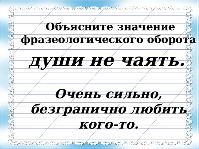  Объясните значение фразеологического оборота  души не чаять.   Очень сильно, безгранично любить кого-то. 