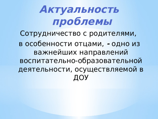 Актуальность проблемы Сотрудничество с родителями, в особенности отцами, - одно из важнейших направлений воспитательно-образова­тельной деятельности, осуществляемой в ДОУ 