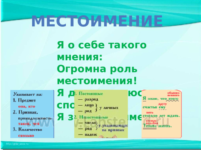  МЕСТОИМЕНИе Я о себе такого мнения: Огромна роль местоимения! Я делу отдаюсь сполна, Я заменяю имена! 