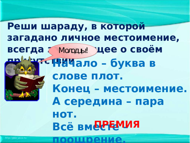 Реши шараду, в которой загадано личное местоимение, всегда заявляющее о своём присутствии Начало – буква в слове плот. Конец – местоимение. А середина – пара нот. Всё вместе – поощрение. ПРЕМИЯ 