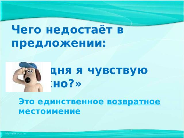 Чего недостаёт в предложении:  «Сегодня я чувствую неважно?»   Это единственное возвратное местоимение 