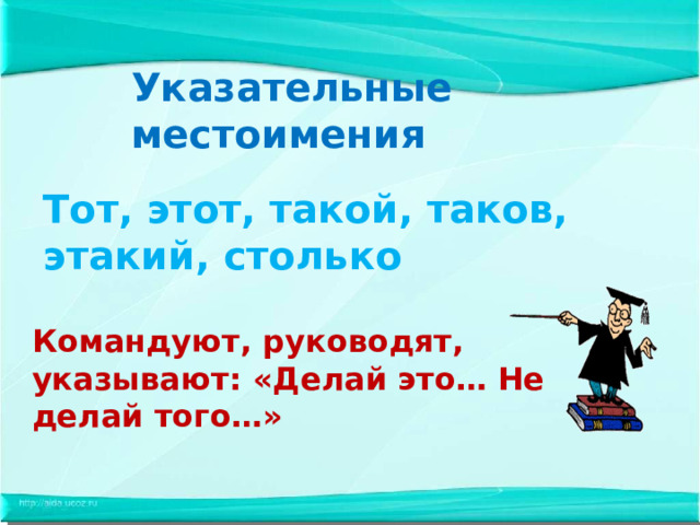Указательные местоимения Тот, этот, такой, таков, этакий, столько Командуют, руководят, указывают: «Делай это… Не делай того…» 