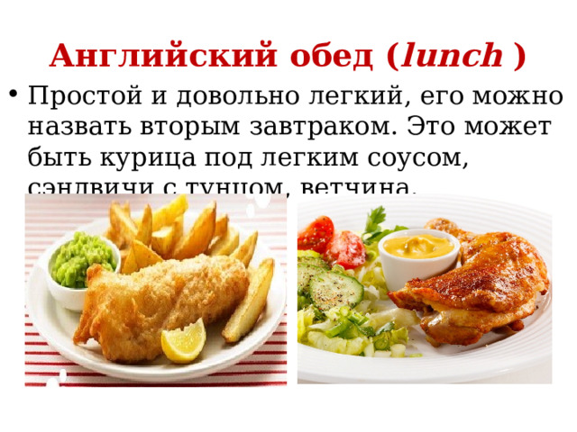 Английский обед ( lunch  ) Простой и довольно легкий, его можно назвать вторым завтраком. Это может быть курица под легким соусом, сэндвичи с тунцом, ветчина. 