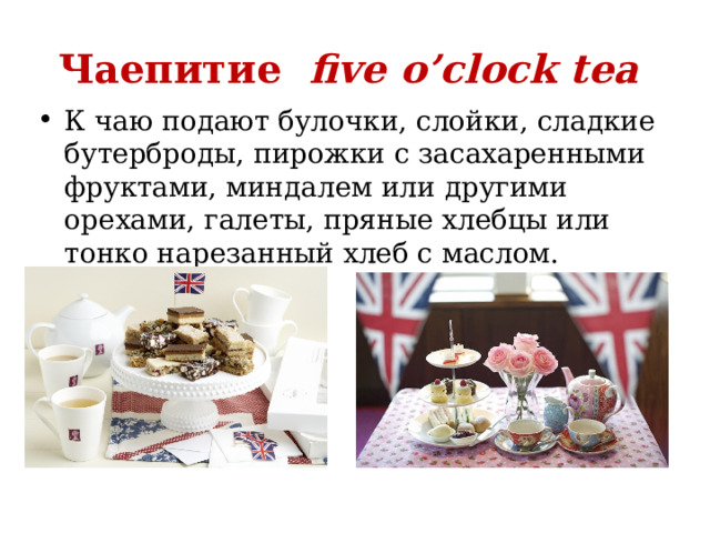 Чаепитие   five o’clock tea   К чаю подают булочки, слойки, сладкие бутерброды, пирожки с засахаренными фруктами, миндалем или другими орехами, галеты, пряные хлебцы или тонко нарезанный хлеб с маслом. 