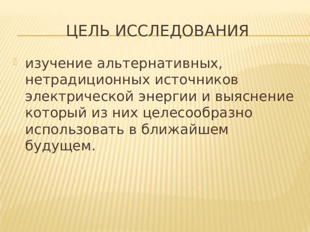 Цель исследования изучение альтернативных, нетрадиционных источников электрической энергии и выяснение который из них целесообразно использовать в ближайшем будущем. 