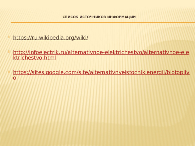  Список источников информации    https://ru.wikipedia.org/wiki/   http://infoelectrik.ru/alternativnoe-elektrichestvo/alternativnoe-elektrichestvo.html https://sites.google.com/site/alternativnyeistocnikienergii/biotoplivo 