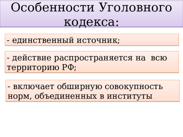 Особенности Уголовного кодекса: - единственный источник; - действие распространяется на всю территорию РФ; - включает обширную совокупность норм, объединенных в институты 