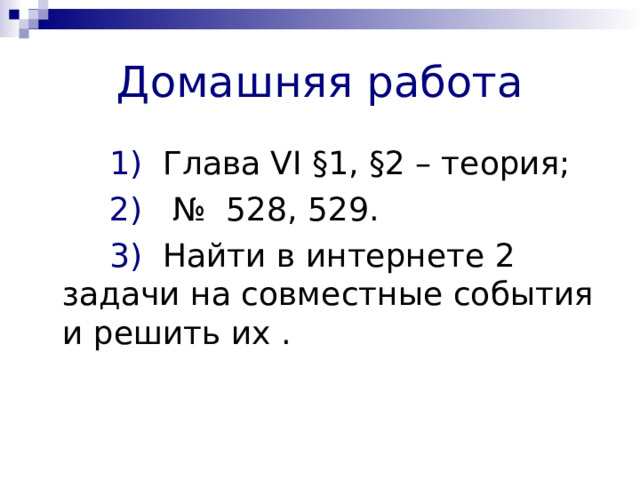 Домашняя работа  1) Глава VI  § 1 , § 2 – теория;  2) № 528, 529.  3) Найти в интернете 2 задачи на совместные события и решить их . 