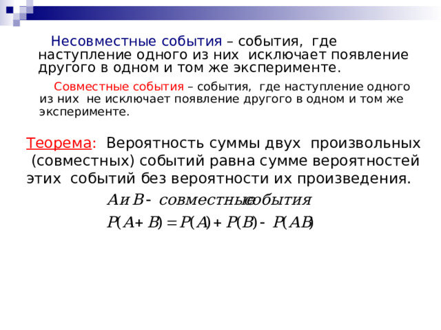  Несовместные события – события, где  наступление одного из них исключает появление другого в одном и том же эксперименте.  Совместные события  – события, где  наступление одного из них не исключает появление другого в одном и том же эксперименте. Теорема : Вероятность суммы двух произвольных (совместных) событий равна сумме вероятностей этих событий без вероятности их произведения. 