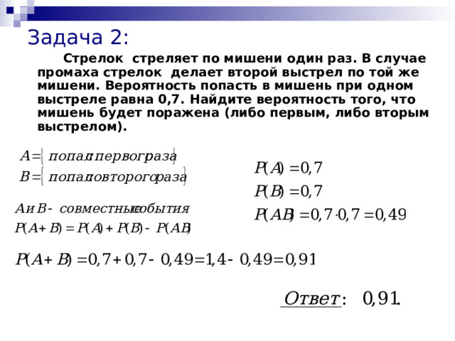 Задача 2:   Стрелок стреляет по мишени один раз. В случае промаха стрелок делает второй выстрел по той же мишени. Вероятность попасть в мишень при одном выстреле равна 0,7. Найдите вероятность того, что мишень будет поражена (либо первым, либо вторым выстрелом). 