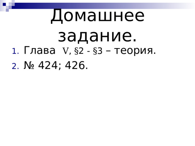 Домашнее задание. Глава V , § 2 - § 3 – теория. № 424; 426.   