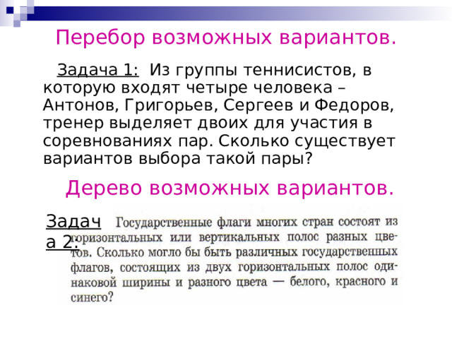 Перебор возможных вариантов. Задача 1: Из группы теннисистов, в которую входят четыре человека – Антонов, Григорьев, Сергеев и Федоров, тренер выделяет двоих для участия в соревнованиях пар. Сколько существует вариантов выбора такой пары? Дерево возможных вариантов. Задача 2: 