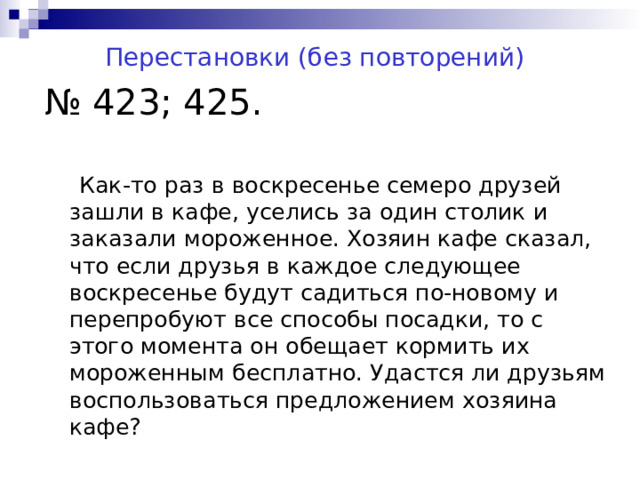 Перестановки (без повторений) № 423; 425.  Как-то раз в воскресенье семеро друзей зашли в кафе, уселись за один столик и заказали мороженное. Хозяин кафе сказал, что если друзья в каждое следующее воскресенье будут садиться по-новому и перепробуют все способы посадки, то с этого момента он обещает кормить их мороженным бесплатно. Удастся ли друзьям воспользоваться предложением хозяина кафе? 