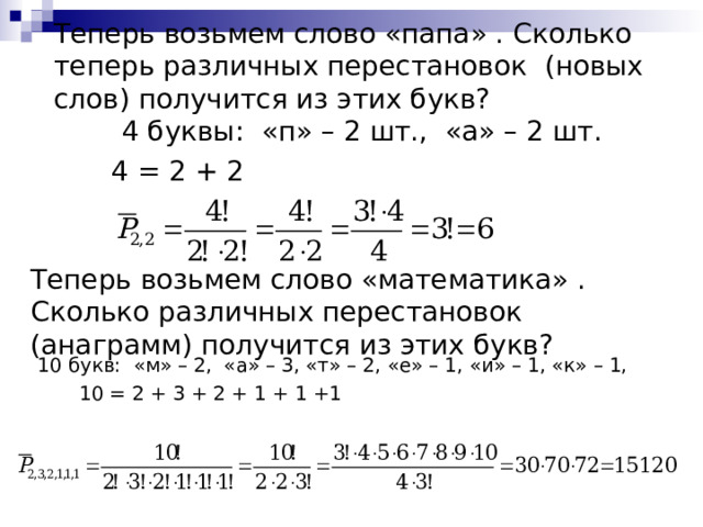Теперь возьмем слово «папа» . Сколько теперь различных перестановок (новых слов) получится из этих букв?  4 буквы: «п» – 2 шт., «а» – 2 шт.  4 = 2 + 2 Теперь возьмем слово «математика» . Сколько различных перестановок (анаграмм) получится из этих букв?  10 букв: «м» – 2, «а» – 3, «т» – 2, «е» – 1, «и» – 1, «к» – 1,  10 = 2 + 3 + 2 + 1 + 1 +1 