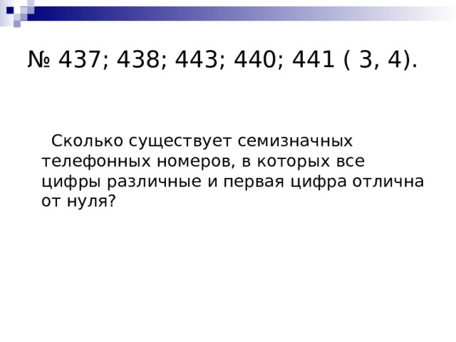 № 437; 438; 443; 440; 441 ( 3, 4).  Сколько существует семизначных телефонных номеров, в которых все цифры различные и первая цифра отлична от нуля? 