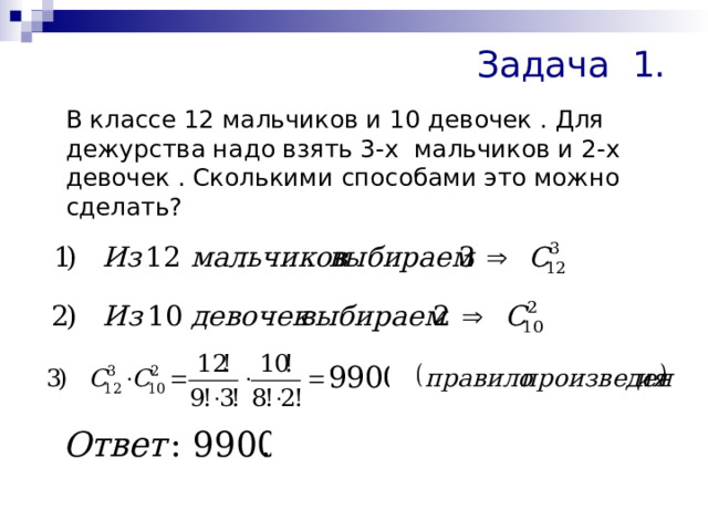 Задача 1.  В классе 12 мальчиков и 10 девочек . Для дежурства надо взять 3-х мальчиков и 2-х девочек . Сколькими способами это можно сделать? 