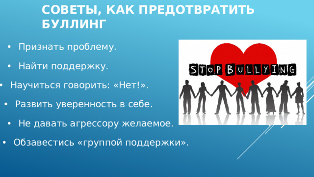 Советы, как предотвратить буллинг •  Признать проблему. •  Найти поддержку. •  Научиться говорить: «Нет!». •  Развить уверенность в себе. •  Не давать агрессору желаемое. •  Обзавестись «группой поддержки». 