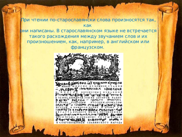 При чтении по-старославянски слова произносятся так, как  они написаны. В старославянском языке не встречается такого расхождения между звучанием слов и их произношением, как, например, в английском или французском. 