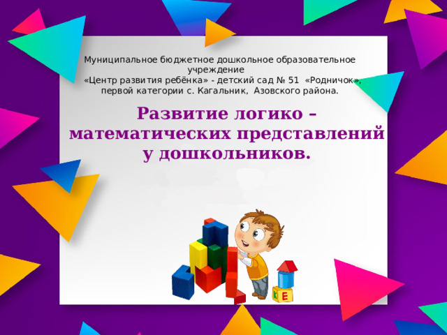 Муниципальное бюджетное дошкольное образовательное учреждение  «Центр развития ребёнка» - детский сад № 51 «Родничок»,  первой категории с. Кагальник, Азовского района. Развитие логико – математических представлений у дошкольников.    