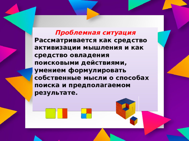 Проблемная ситуация Рассматривается как средство активизации мышления и как средство овладения поисковыми действиями, умением формулировать собственные мысли о способах поиска и предполагаемом результате.  