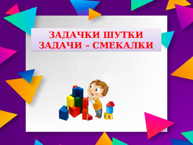 ЗАДАЧКИ ШУТКИ ЗАДАЧИ – СМЕКАЛКИ 