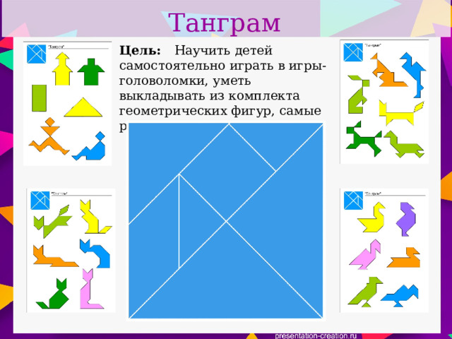 Танграм Цель: Научить детей самостоятельно играть в игры-головоломки, уметь выкладывать из комплекта геометрических фигур, самые различные силуэты. 