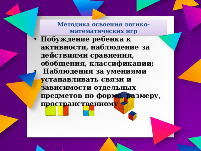 Методика освоения логико-математических игр Побуждение ребенка к активности, наблюдение за действиями сравнения, обобщения, классификации;  Наблюдения за умениями устанавливать связи и зависимости отдельных предметов по форме, размеру, пространственному 