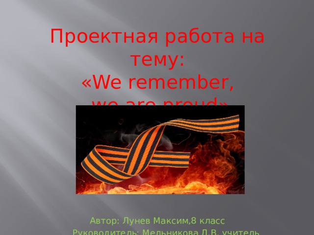         Проектная работа на тему:  «We remember,  we are proud» Автор: Лунев Максим,8 класс  Руководитель: Мельникова Л.В, учитель английского языка 