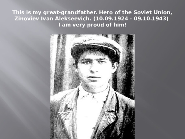 This is my great-grandfather. Hero of the Soviet Union, Zinoviev Ivan Alekseevich. (10.09.1924 - 09.10.1943)  I am very proud of him! 