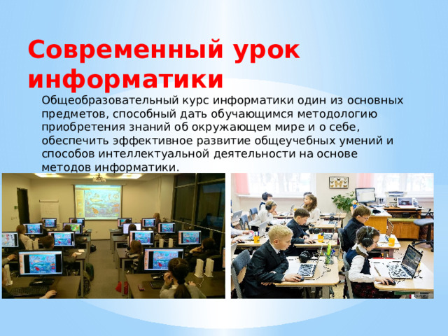 Современный урок информатики Общеобразовательный курс информатики один из основных предметов, способный дать обучающимся методологию приобретения знаний об окружающем мире и о себе, обеспечить эффективное развитие общеучебных умений и способов интеллектуальной деятельности на основе методов информатики. 