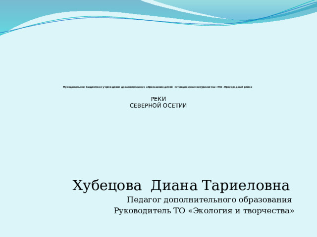            Муниципальное бюджетное учреждение дополнительного образования детей «Станция юных натуралистов» МО –Пригородный район   РЕКИ  СЕВЕРНОЙ ОСЕТИИ Хубецова Диана Тариеловна Педагог дополнительного образования Руководитель ТО «Экология и творчества» 