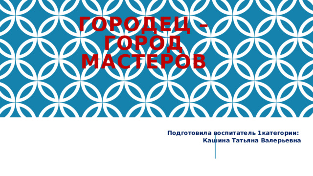 Городец – город мастеров Подготовила воспитатель 1категории: Кашина Татьяна Валерьевна 