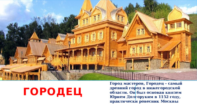 городец Город мастеров, Городец – самый древний город в нижегородской области. Он был основан князем Юрием Долгоруким в 1152 году, практически ровесник Москвы 