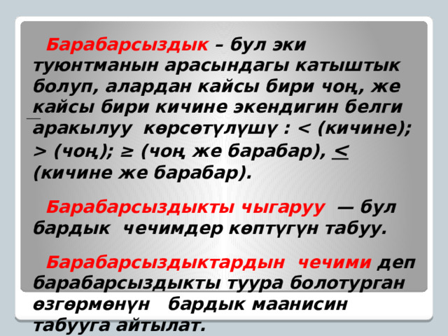 Барабарсыздык – бул эки туюнтманын арасындагы катыштык болуп, алардан кайсы бири чоң, же кайсы бири кичине экендигин белги аракылуу көрсөтүлүшү :  (чоң); ≥ (чоң же барабар),   (кичине же барабар).  Барабарсыздыкты чыгаруу  — бул бардык чечимдер көптүгүн табуу.  Барабарсыздыктардын чечими деп барабарсыздыкты туура болотурган өзгөрмөнүн бардык маанисин табууга айтылат. 