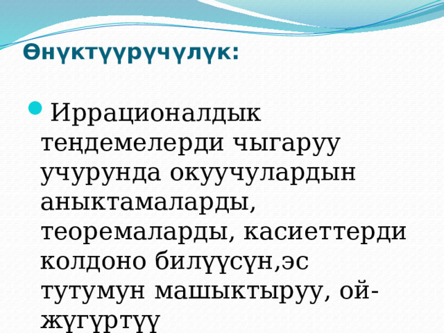 Өнүктүүрүчүлүк:   Иррационалдык теңдемелерди чыгаруу учурунда окуучулардын аныктамаларды, теоремаларды, касиеттерди колдоно билүүсүн,эс тутумун машыктыруу, ой-жүгүртүү жөндөмдүүлүктөрүн өнүктүрүү. 