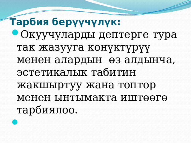 Тарбия берүүчүлүк:   Окуучуларды дептерге тура так жазууга көнүктүрүү менен алардын өз алдынча, эстетикалык табитин жакшыртуу жана топтор менен ынтымакта иштөөгө тарбиялоо.   