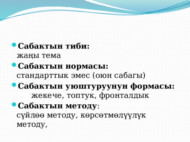 Сабактын тиби: жаңы тема Сабактын нормасы: стандарттык эмес (оюн сабагы) Сабактын уюштуруунун формасы: жекече, топтук, фронталдык Сабактын методу : сүйлөө методу, көрсөтмөлүүлүк методу, 