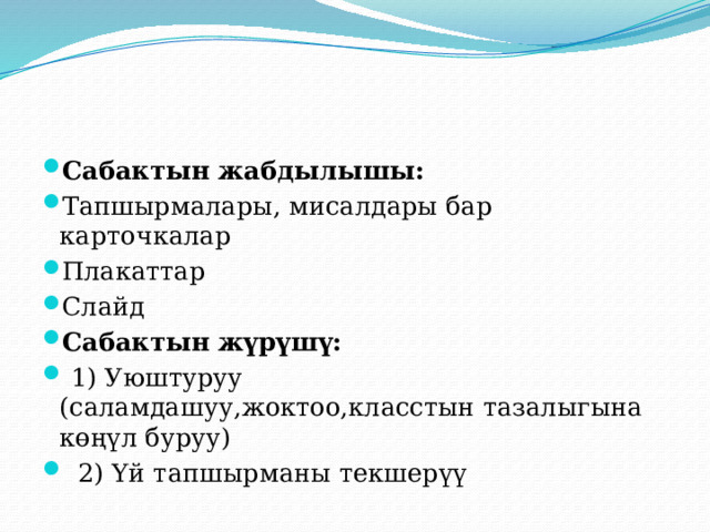 Сабактын жабдылышы: Тапшырмалары, мисалдары бар карточкалар Плакаттар Слайд Сабактын жүрүшү:  1) Уюштуруу (саламдашуу,жоктоо,класстын тазалыгына көңүл буруу)  2) Үй тапшырманы текшерүү 